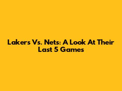 Lakers Vs. Nets: A Look At Their Last 5 Games