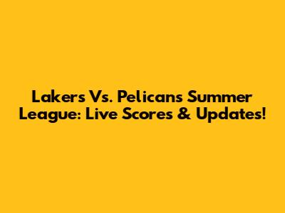 Lakers Vs. Pelicans Summer League: Live Scores & Updates!