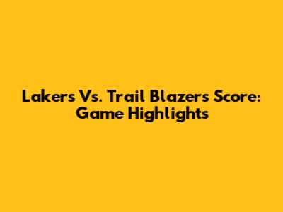 Lakers Vs. Trail Blazers Score: Game Highlights