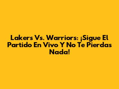 Lakers Vs. Warriors: ¡Sigue El Partido En Vivo Y No Te Pierdas Nada!
