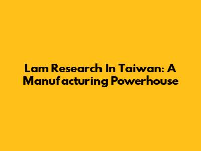 Lam Research In Taiwan: A Manufacturing Powerhouse