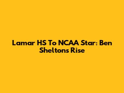 Lamar HS To NCAA Star: Ben Shelton's Rise