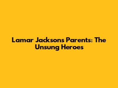 Lamar Jackson's Parents: The Unsung Heroes
