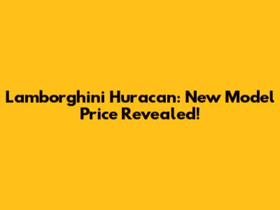 Lamborghini Huracan: New Model Price Revealed!