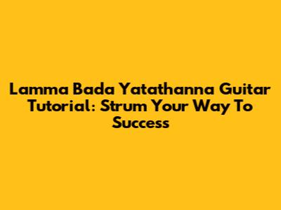 Lamma Bada Yatathanna Guitar Tutorial: Strum Your Way To Success