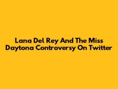 Lana Del Rey And The Miss Daytona Controversy On Twitter