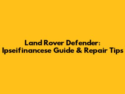 Land Rover Defender: Ipseifinancese Guide & Repair Tips