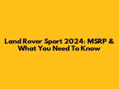 Land Rover Sport 2024: MSRP & What You Need To Know