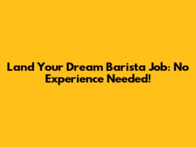 Land Your Dream Barista Job: No Experience Needed!
