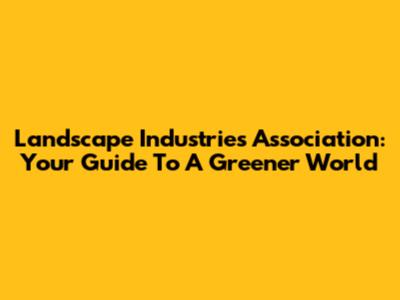 Landscape Industries Association: Your Guide To A Greener World
