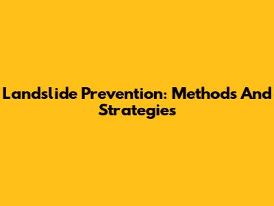 Landslide Prevention: Methods And Strategies