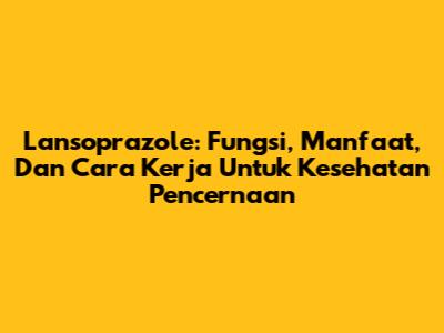 Lansoprazole: Fungsi, Manfaat, Dan Cara Kerja Untuk Kesehatan Pencernaan