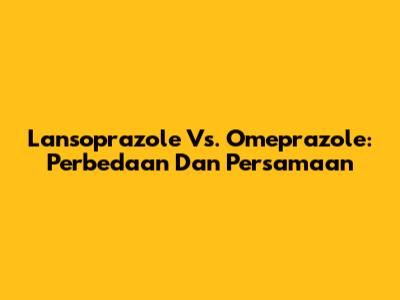 Lansoprazole Vs. Omeprazole: Perbedaan Dan Persamaan