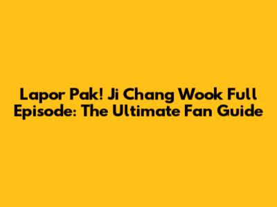 Lapor Pak! Ji Chang Wook Full Episode: The Ultimate Fan Guide