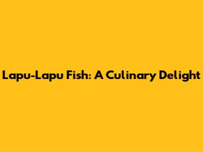 Lapu-Lapu Fish: A Culinary Delight