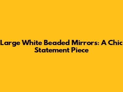 Large White Beaded Mirrors: A Chic Statement Piece