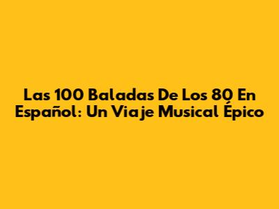 Las 100 Baladas De Los 80 En Español: Un Viaje Musical Épico