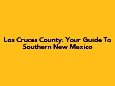 Las Cruces County: Your Guide To Southern New Mexico