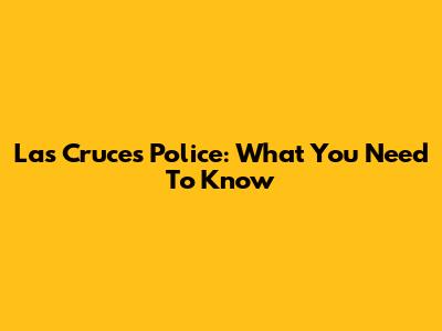 Las Cruces Police: What You Need To Know