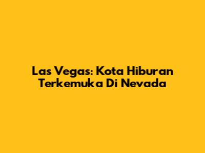 Las Vegas: Kota Hiburan Terkemuka Di Nevada