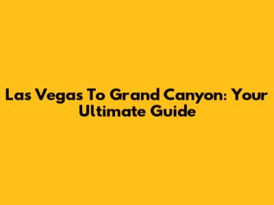 Las Vegas To Grand Canyon: Your Ultimate Guide
