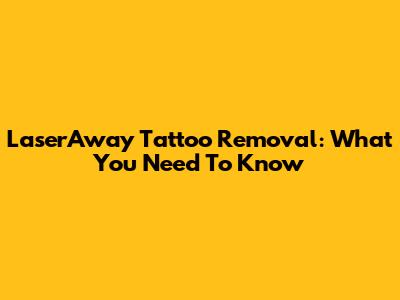 LaserAway Tattoo Removal: What You Need To Know