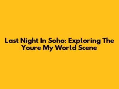 Last Night In Soho: Exploring The 'You're My World' Scene