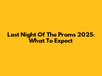 Last Night Of The Proms 2025: What To Expect
