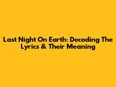 Last Night On Earth: Decoding The Lyrics & Their Meaning