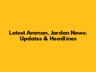 Latest Amman, Jordan News: Updates & Headlines