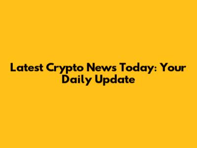 Latest Crypto News Today: Your Daily Update