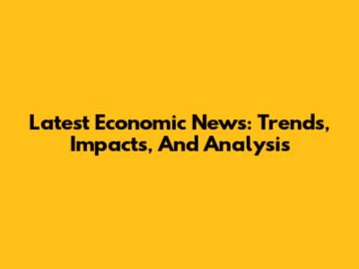 Latest Economic News: Trends, Impacts, And Analysis