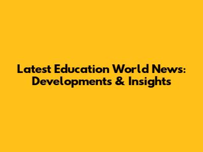 Latest Education World News: Developments & Insights