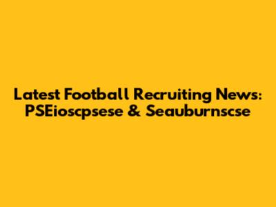 Latest Football Recruiting News: PSEioscpsese & Seauburnscse