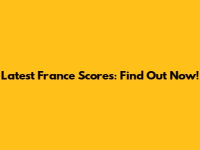 Latest France Scores: Find Out Now!