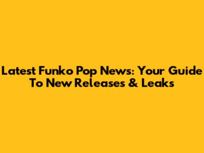 Latest Funko Pop News: Your Guide To New Releases & Leaks