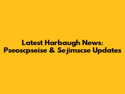 Latest Harbaugh News: Pseoscpseise & Sejimscse Updates