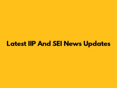 Latest IIP And SEI News Updates