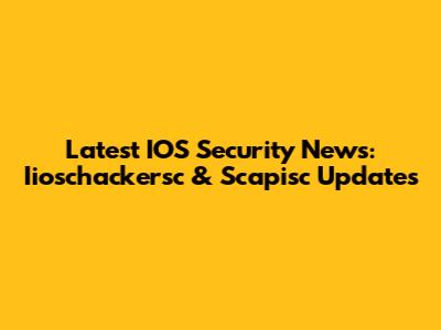 Latest IOS Security News: Iioschackersc & Scapisc Updates