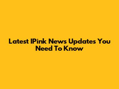 Latest IPink News Updates You Need To Know