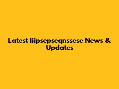 Latest Iiipsepseqnssese News & Updates