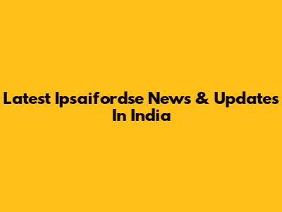 Latest Ipsaifordse News & Updates In India