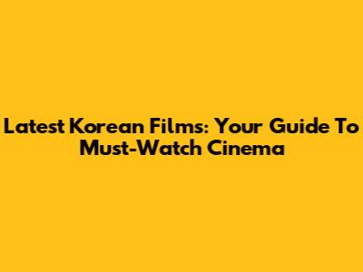 Latest Korean Films: Your Guide To Must-Watch Cinema