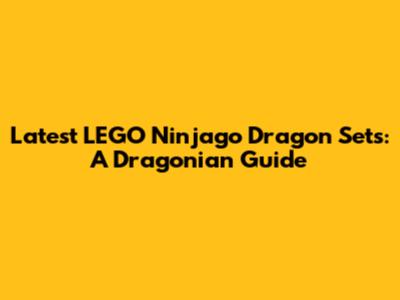 Latest LEGO Ninjago Dragon Sets: A Dragonian Guide