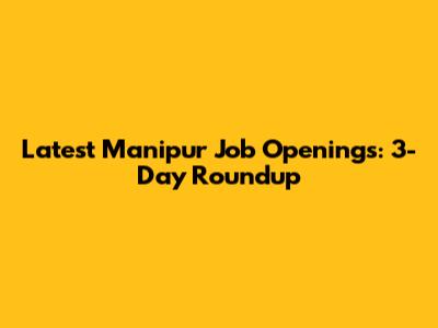 Latest Manipur Job Openings: 3-Day Roundup
