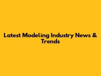 Latest Modeling Industry News & Trends