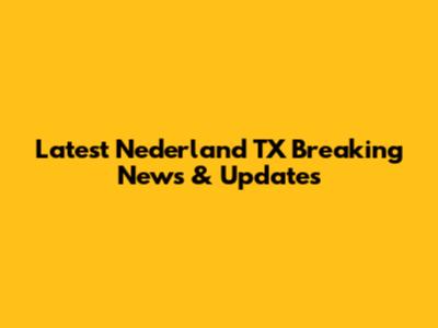 Latest Nederland TX Breaking News & Updates