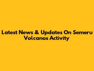 Latest News & Updates On Semeru Volcano's Activity