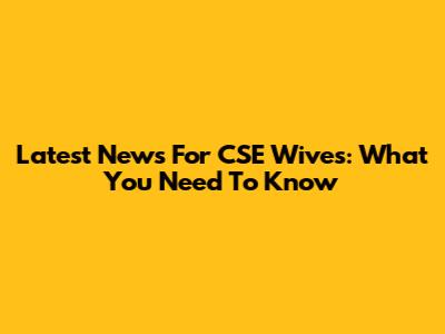 Latest News For CSE Wives: What You Need To Know