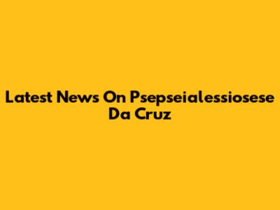 Latest News On Psepseialessiosese Da Cruz